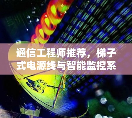 通信工程师推荐,梯子式电源线与智能监控系统 通信工程师推荐,梯子式电源线与智能监控系统