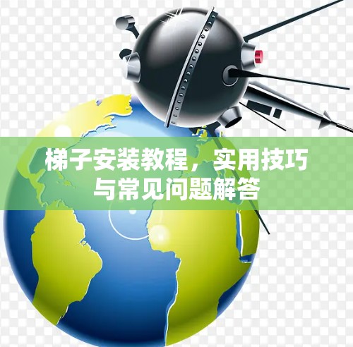 梯子安装教程,实用技巧与常见问题解答