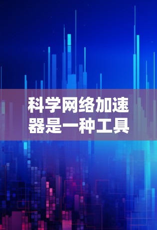 科学网络加速器是一种工具,旨在通过加速网络资源的下载,提供便捷的下载体验。以下是对科学网络加速器的详细总结