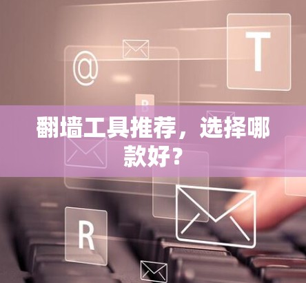 翻墙工具推荐，选择哪款好？