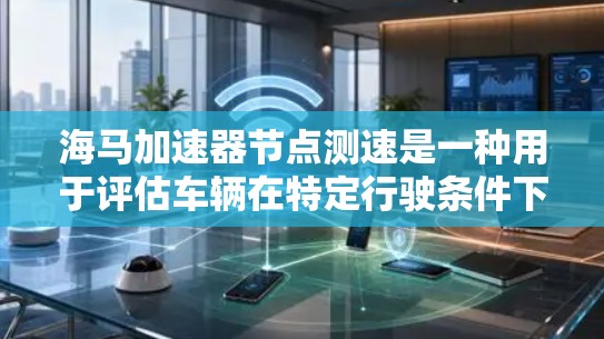 海马加速器节点测速是一种用于评估车辆在特定行驶条件下加速性能的设备，广泛应用于汽车测试和维修。以下是有关该测试的详细信息