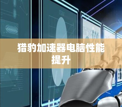 猎豹加速器电脑性能提升 猎豹加速器电脑性能提升