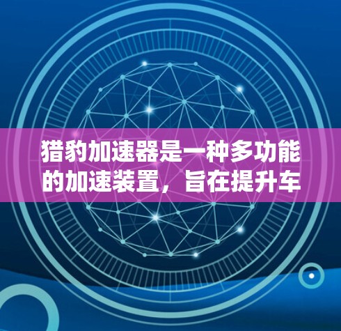 猎豹加速器是一种多功能的加速装置，旨在提升车辆的速度。它通常由微型发动机和能源系统组成，可以在不同的地形和条件下有效工作。以下是关于猎豹加速器的详细评测