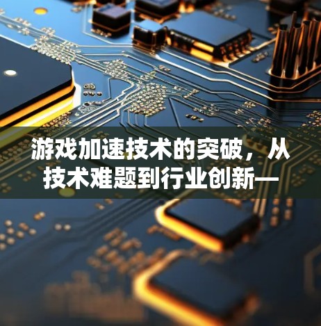 游戏加速技术的突破，从技术难题到行业创新—雷神海外游戏加速技术的展望