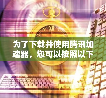 为了下载并使用腾讯加速器，您可以按照以下步骤操作