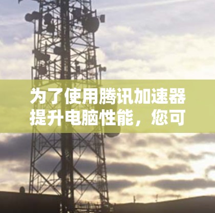 为了使用腾讯加速器提升电脑性能,您可以按照以下步骤进行操作