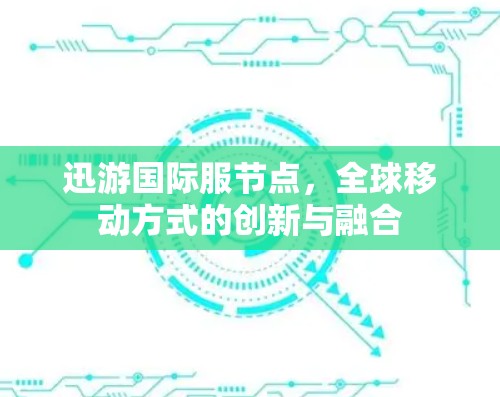 迅游国际服节点,全球移动方式的创新与融合