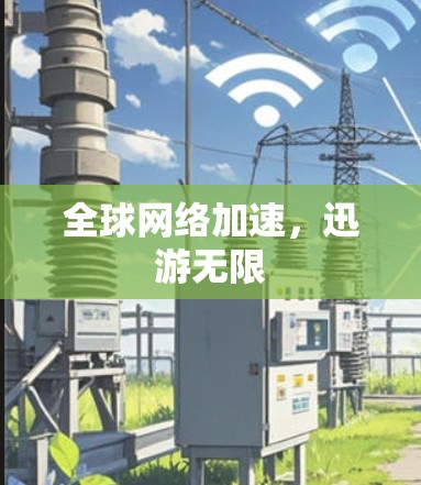 全球网络加速,迅游无限 全球网络加速,迅游无限