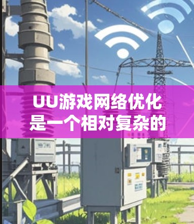 UU游戏网络优化是一个相对复杂的任务,但可以通过以下步骤逐步理解和掌握