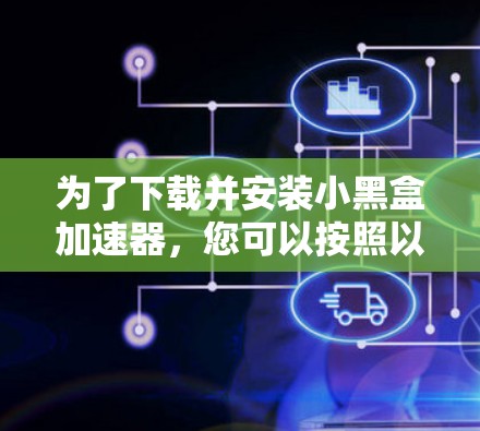 为了下载并安装小黑盒加速器,您可以按照以下步骤进行