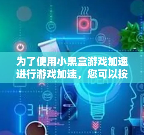 为了使用小黑盒游戏加速进行游戏加速,您可以按照以下步骤操作