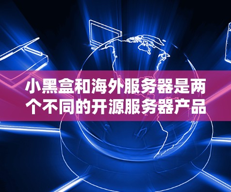 小黑盒和海外服务器是两个不同的开源服务器产品,各有其特定的应用场景和功能。以下是它们的区别和联系