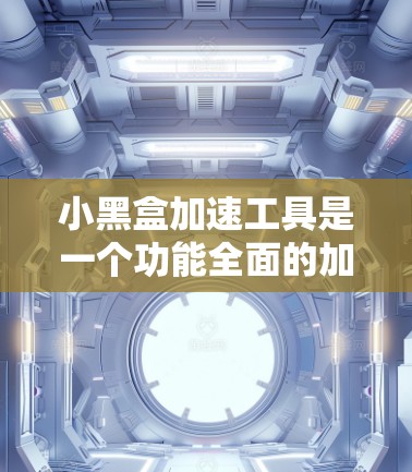 小黑盒加速工具是一个功能全面的加速工具，旨在帮助用户优化网页和视频，提升用户体验。以下是对该工具的详细介绍和使用建议