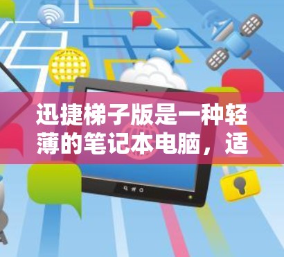 迅捷梯子版是一种轻薄的笔记本电脑,适合商务和家庭使用。以下是对迅捷梯子版的详细分析
