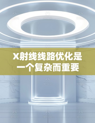 X射线线路优化是一个复杂而重要的工程问题,涉及多个因素和变量的优化。以下是一个有条理的优化策略
