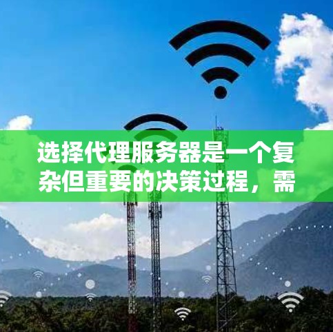 选择代理服务器是一个复杂但重要的决策过程,需要综合考虑多个因素。以下是一个有条理的总结,帮助你做出明智的选择