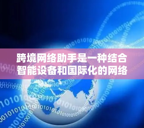 跨境网络助手是一种结合智能设备和国际化的网络服务的概念，旨在通过全球化的网络来连接和沟通。以下是对这一概念的详细分析