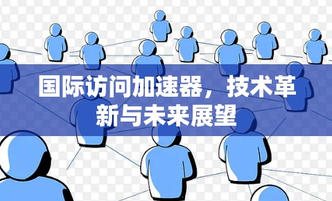 国际访问加速器,技术革新与未来展望