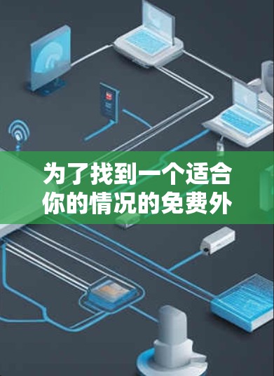 为了找到一个适合你的情况的免费外网访问工具，以下是一个详细的评估和推荐方案