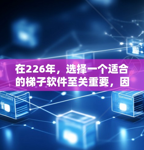 在226年,选择一个适合的梯子软件至关重要,因为它需要支持未来的技术趋势和项目需求。以下是根据226年技术发展的关键点和建议