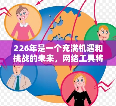 226年是一个充满机遇和挑战的未来，网络工具将变得更加成熟和多样化。226年，随着科技的不断进步，网络工具将变得更加智能化、高效和实用。以下是一些226年可能需要的网络工具和资源