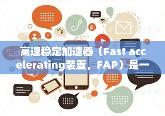高速稳定加速器(Fast accelerating装置,FAP)是一种专为在特定条件下快速、稳定加速而设计的加速装置,主要应用于交通管理部门、车辆维修和工业车辆等领域。以下是对其的详细分析
