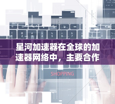 星河加速器在全球的加速器网络中，主要合作对象包括