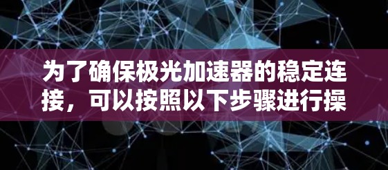 为了确保极光加速器的稳定连接，可以按照以下步骤进行操作