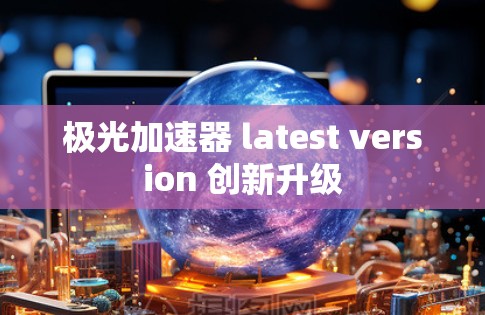 极光加速器 latest version 创新升级