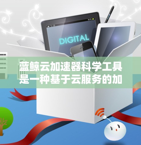 蓝鲸云加速器科学工具是一种基于云服务的加速工具,旨在提升科学计算和数据分析的效率。以下是对该工具的详细分析