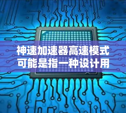 神速加速器高速模式可能是指一种设计用于高速加速的加速器设备，可能是用于太空探索、超自然加速场景或科幻作品中的技术细节。以下是对这种加速器可能的描述