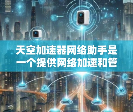 天空加速器网络助手是一个提供网络加速和管理功能的工具，通常用于提升网络连接的稳定性。以下是一些常见的加速器和网络助手，供您参考