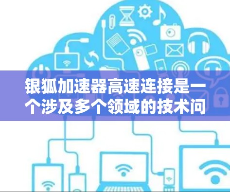 银狐加速器高速连接是一个涉及多个领域的技术问题，主要包括硬件、软件、安全和经济等多个方面。以下是对该主题的分步分析和总结