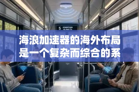 海浪加速器的海外布局是一个复杂而综合的系统工程，旨在通过物流网络提升海上作业效率。以下是一个结构化的总结，涵盖其各个方面