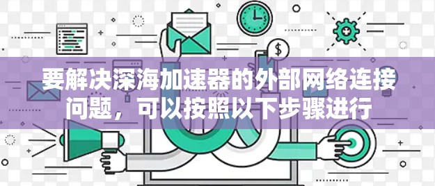 要解决深海加速器的外部网络连接问题,可以按照以下步骤进行