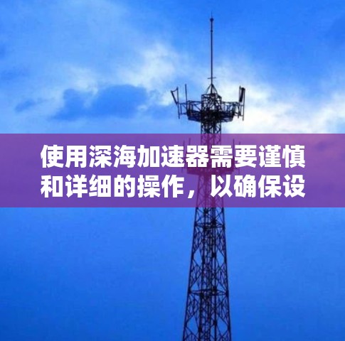 使用深海加速器需要谨慎和详细的操作，以确保设备在深海中安全运行。以下是一个详细的操作指南，帮助您顺利完成使用深海加速器的过程