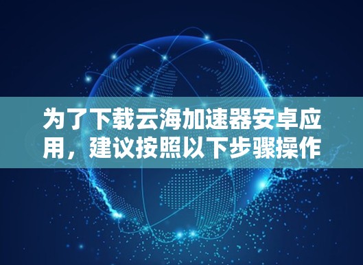 为了下载云海加速器安卓应用，建议按照以下步骤操作