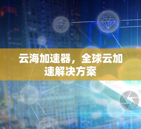 云海加速器,全球云加速解决方案