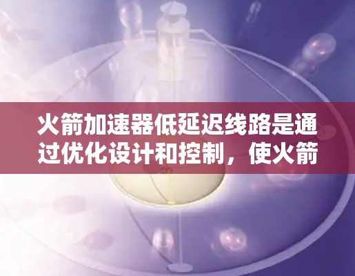 火箭加速器低延迟线路是通过优化设计和控制，使火箭能够在更短的时间内达到升空所需的加速。以下是对这一概念的详细分析