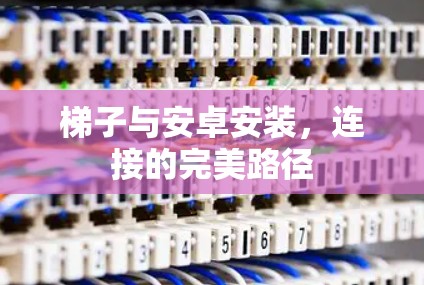 梯子与安卓安装,连接的完美路径