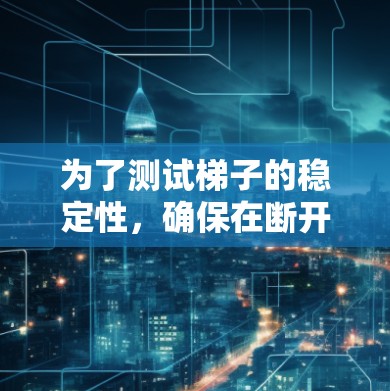 为了测试梯子的稳定性,确保在断开时能够安全工作,以下是一步步的指导