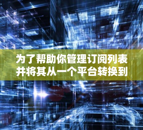 为了帮助你管理订阅列表并将其从一个平台转换到另一个平台,以下是一些推荐的订阅转换工具,涵盖免费和付费两种选择,同时考虑功能和兼容性 为了帮助你管理订阅列表并将其从一个平台转换到另一个平台,以下是一些推荐的订阅转换工具,涵盖免费和付费两种选择,同时考虑功能和兼容性