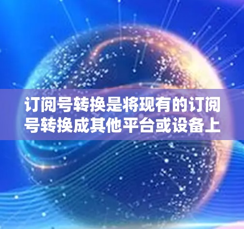 订阅号转换是将现有的订阅号转换成其他平台或设备上的订阅号的一种方法。以下是一个详细且系统化的步骤指南，帮助您完成订阅号转换