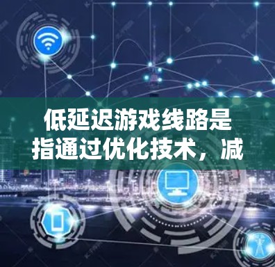 低延迟游戏线路是指通过优化技术，减少游戏运行时的延迟，从而提升游戏流畅度和帧率。以下是对这一概念的详细解析