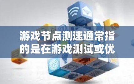 游戏节点测速通常指的是在游戏测试或优化过程中，设置节点的性能测试参数，如分辨率变化率、分辨率、延迟等。以下是一些关于如何使用游戏节点测速的详细步骤和解释