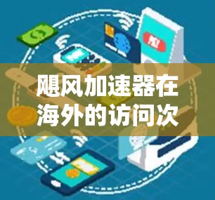 飓风加速器在海外的访问次数及其相关因素可以从以下几个方面进行分析