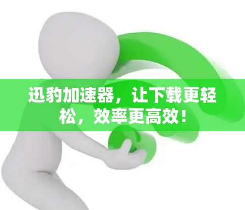 迅豹加速器，让下载更轻松，效率更高效！