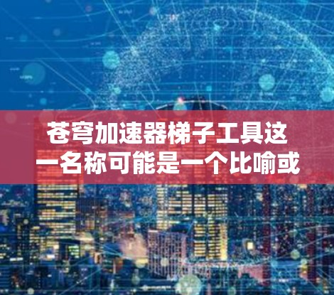 苍穹加速器梯子工具这一名称可能是一个比喻或技术术语,涉及多个领域的应用,具体含义和用途需进一步了解。以下是对该名称可能含义的分析