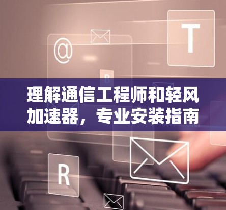 理解通信工程师和轻风加速器,专业安装指南