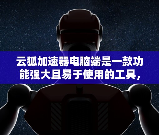 云狐加速器电脑端是一款功能强大且易于使用的工具,旨在帮助用户加速电脑下载文件。以下是详细的使用步骤和操作指南
